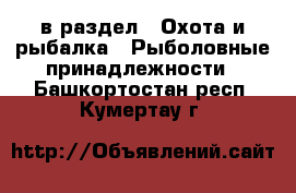  в раздел : Охота и рыбалка » Рыболовные принадлежности . Башкортостан респ.,Кумертау г.